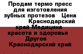 Продам термо пресс для изготовления зубных протезов › Цена ­ 25 000 - Краснодарский край Медицина, красота и здоровье » Другое   . Краснодарский край